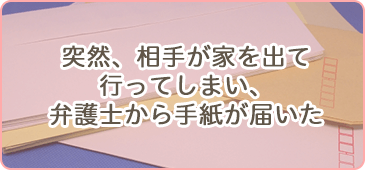 突然、相手が家を出て行ってしまっい、弁護士から手紙が届いた